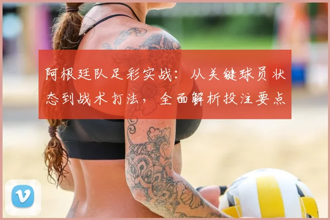 阿根廷队足彩实战：从关键球员状态到战术打法，全面解析投注要点