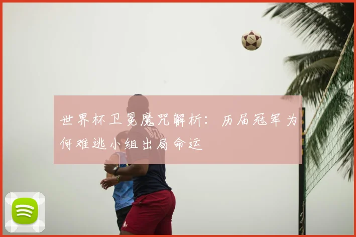 世界杯卫冕魔咒解析：历届冠军为何难逃小组出局命运
