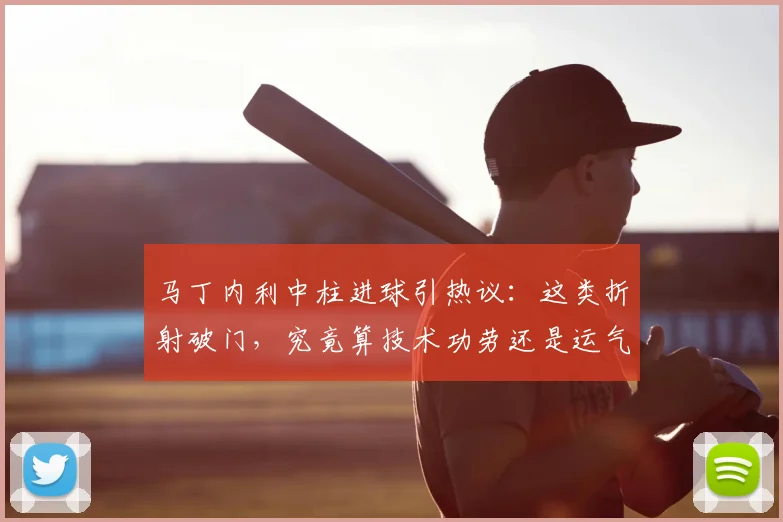 马丁内利中柱进球引热议：这类折射破门，究竟算技术功劳还是运气使然？