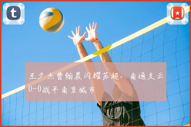 王夕杰曹翰晨闪耀苏超，南通支云0-0战平南京城市