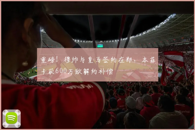 重磅!穆帅与皇马签约在即,本菲卡获600万欧解约补偿