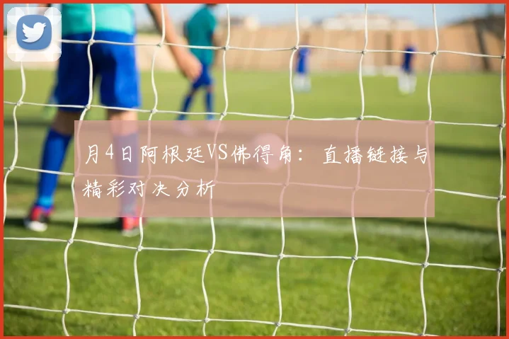 月4日阿根廷VS佛得角：直播链接与精彩对决分析