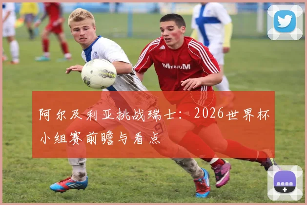 阿尔及利亚挑战瑞士：2026世界杯小组赛前瞻与看点