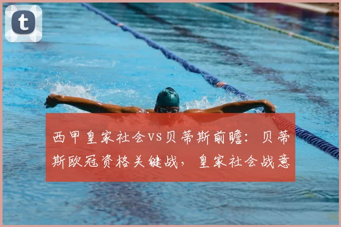 西甲皇家社会vs贝蒂斯前瞻:贝蒂斯欧冠资格关键战,皇家社会战意成疑