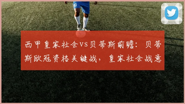 西甲皇家社会vs贝蒂斯前瞻：贝蒂斯欧冠资格关键战，皇家社会战意成疑