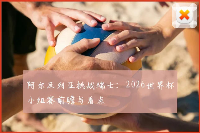 阿尔及利亚挑战瑞士:2026世界杯小组赛前瞻与看点