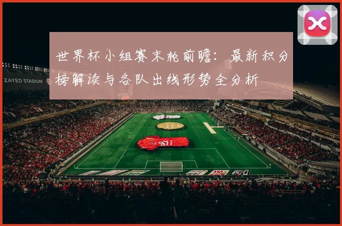世界杯小组赛末轮前瞻：最新积分榜解读与各队出线形势全分析